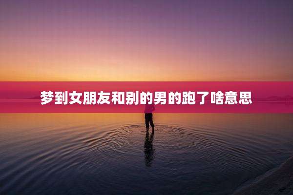 梦到女朋友和别的男的跑了啥意思