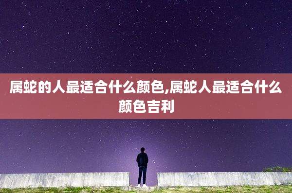 属蛇的人最适合什么颜色,属蛇人最适合什么颜色吉利