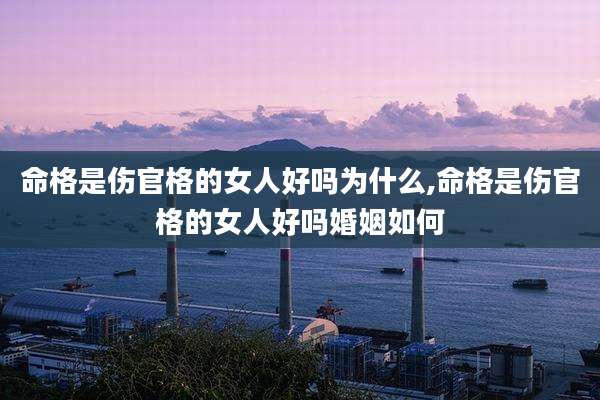 命格是伤官格的女人好吗为什么,命格是伤官格的女人好吗婚姻如何