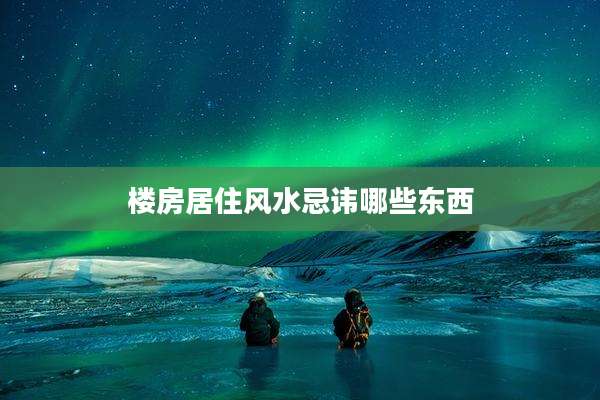 楼房居住风水忌讳哪些东西
