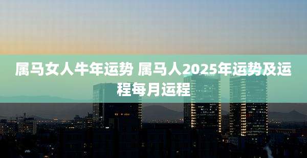 属马女人牛年运势 属马人2025年运势及运程每月运程