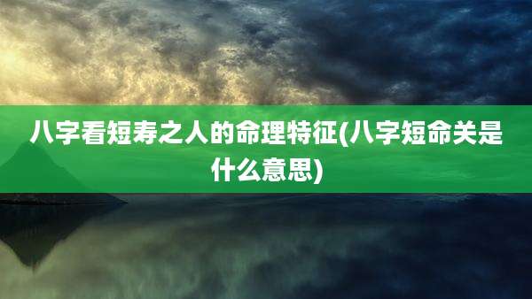 八字看短寿之人的命理特征(八字短命关是什么意思)
