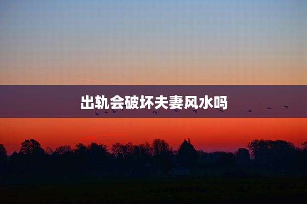 出轨会破坏夫妻风水吗