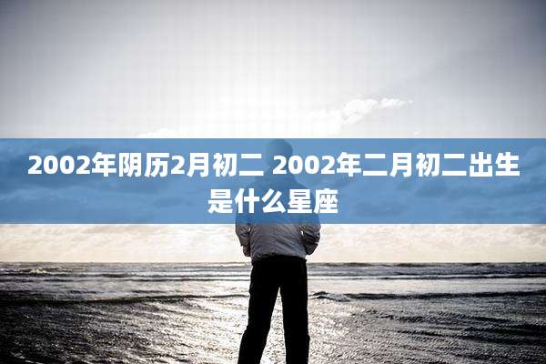 2002年阴历2月初二 2002年二月初二出生是什么星座