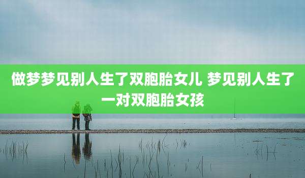 做梦梦见别人生了双胞胎女儿 梦见别人生了一对双胞胎女孩
