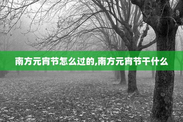 南方元宵节怎么过的,南方元宵节干什么