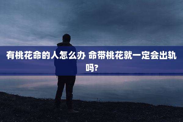 有桃花命的人怎么办 命带桃花就一定会出轨吗?