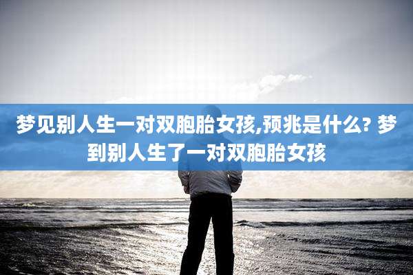 梦见别人生一对双胞胎女孩,预兆是什么? 梦到别人生了一对双胞胎女孩