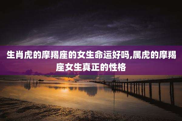 生肖虎的摩羯座的女生命运好吗,属虎的摩羯座女生真正的性格