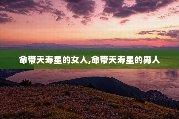 命带天寿星的女人,命带天寿星的男人