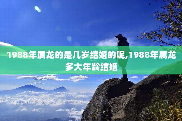 1988年属龙的是几岁结婚的呢,1988年属龙多大年龄结婚