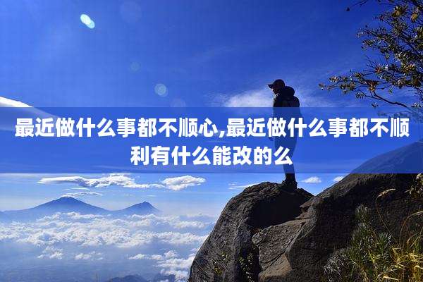 最近做什么事都不顺心,最近做什么事都不顺利有什么能改的么