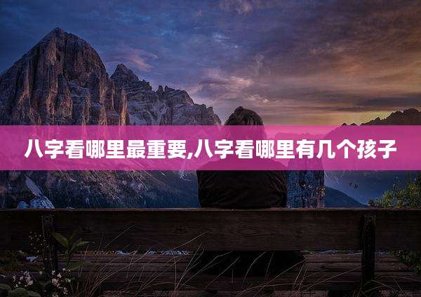 八字看哪里最重要,八字看哪里有几个孩子
