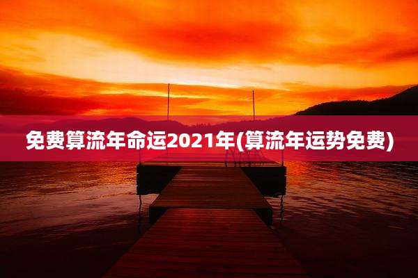 免费算流年命运2021年(算流年运势免费)