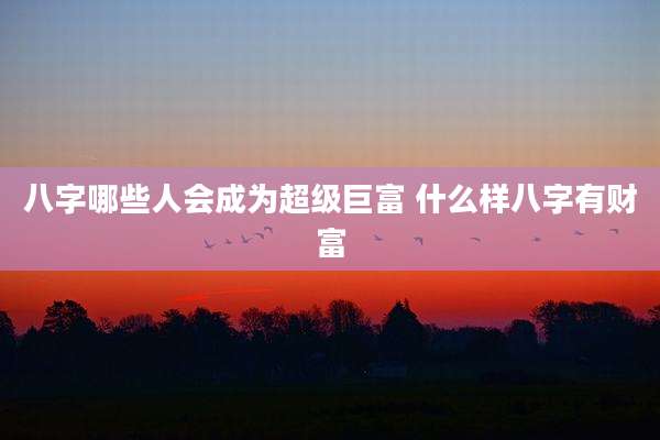 八字哪些人会成为超级巨富 什么样八字有财富