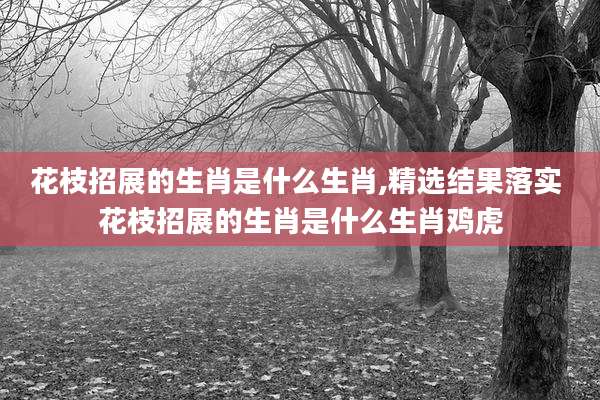花枝招展的生肖是什么生肖,精选结果落实 花枝招展的生肖是什么生肖鸡虎
