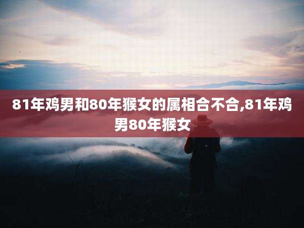 81年鸡男和80年猴女的属相合不合,81年鸡男80年猴女
