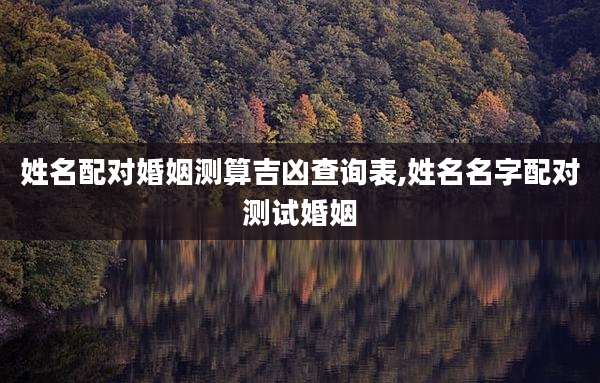 姓名配对婚姻测算吉凶查询表,姓名名字配对测试婚姻