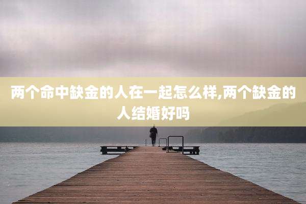 两个命中缺金的人在一起怎么样,两个缺金的人结婚好吗