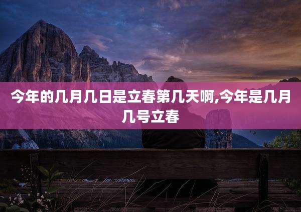 今年的几月几日是立春第几天啊,今年是几月几号立春
