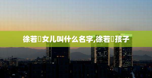 徐若瑄女儿叫什么名字,徐若瑄孩子