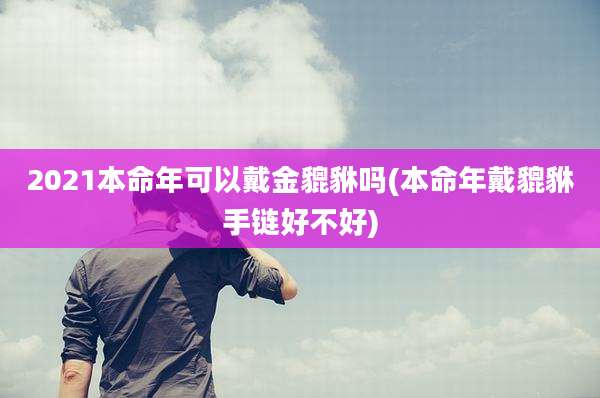 2021本命年可以戴金貔貅吗(本命年戴貔貅手链好不好)