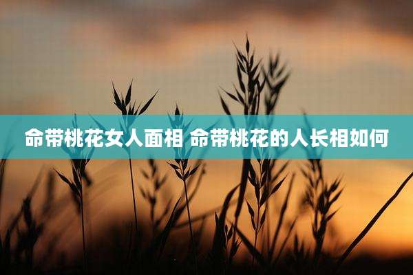 命带桃花女人面相 命带桃花的人长相如何