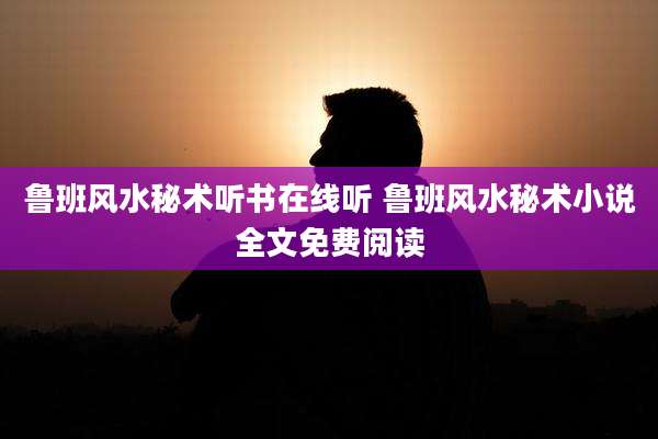 鲁班风水秘术听书在线听 鲁班风水秘术小说全文免费阅读