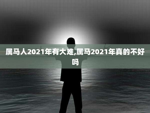 属马人2021年有大难,属马2021年真的不好吗