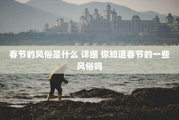 春节的风俗是什么 详细 你知道春节的一些风俗吗