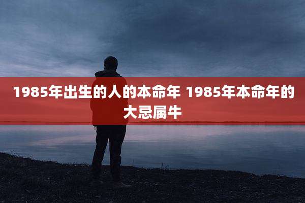 1985年出生的人的本命年 1985年本命年的大忌属牛