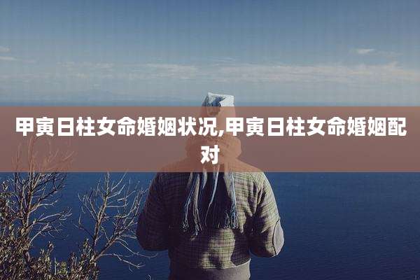 甲寅日柱女命婚姻状况,甲寅日柱女命婚姻配对