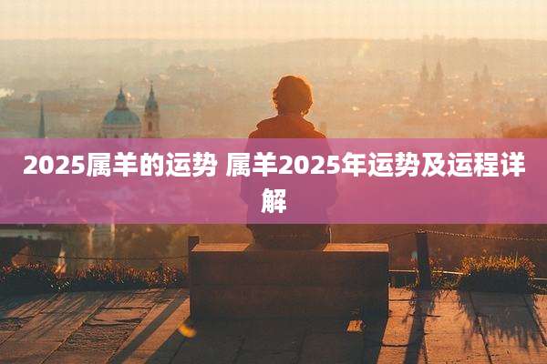 2025属羊的运势 属羊2025年运势及运程详解