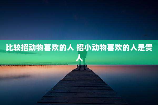 比较招动物喜欢的人 招小动物喜欢的人是贵人