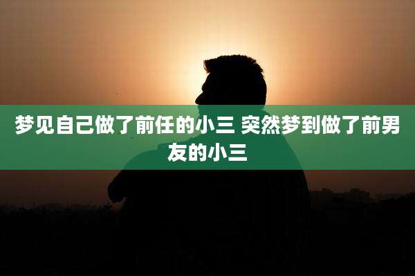 梦见自己做了前任的小三 突然梦到做了前男友的小三