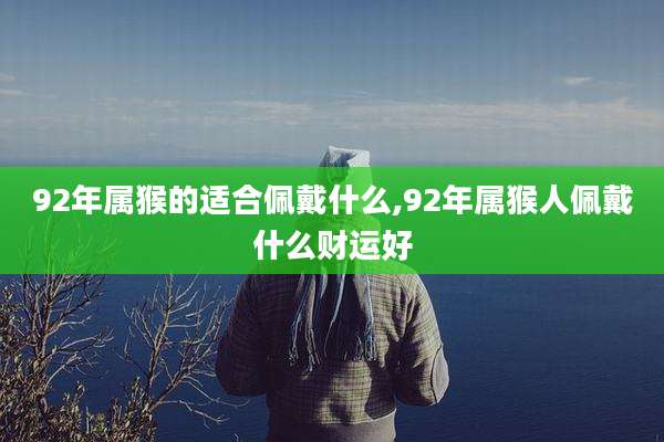 92年属猴的适合佩戴什么,92年属猴人佩戴什么财运好