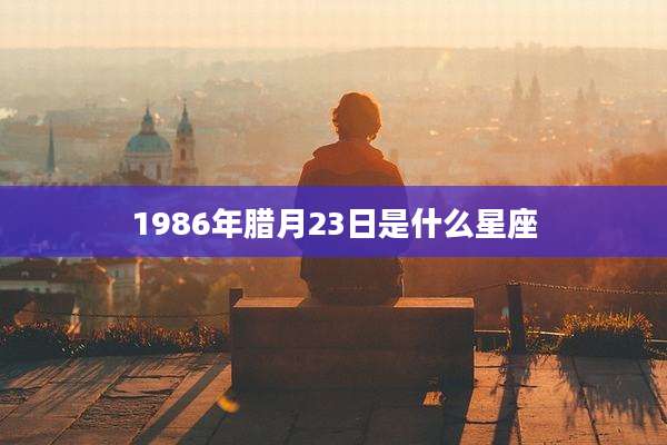 1986年腊月23日是什么星座