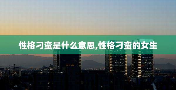 性格刁蛮是什么意思,性格刁蛮的女生