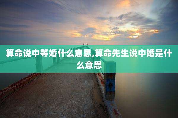 算命说中等婚什么意思,算命先生说中婚是什么意思