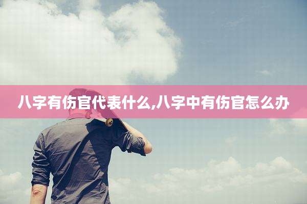 八字有伤官代表什么,八字中有伤官怎么办