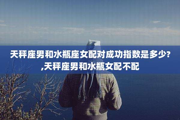 天秤座男和水瓶座女配对成功指数是多少?,天秤座男和水瓶女配不配