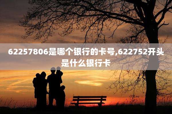 62257806是哪个银行的卡号,622752开头是什么银行卡