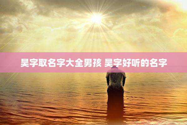 昊字取名字大全男孩 昊字好听的名字