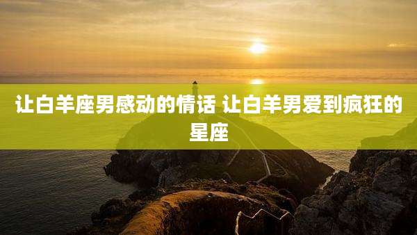 让白羊座男感动的情话 让白羊男爱到疯狂的星座