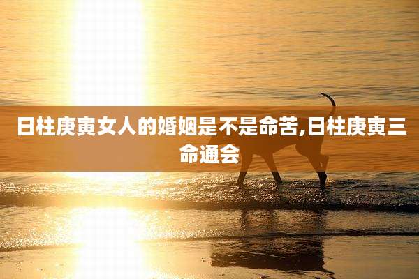 日柱庚寅女人的婚姻是不是命苦,日柱庚寅三命通会