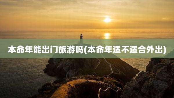 本命年能出门旅游吗(本命年适不适合外出)