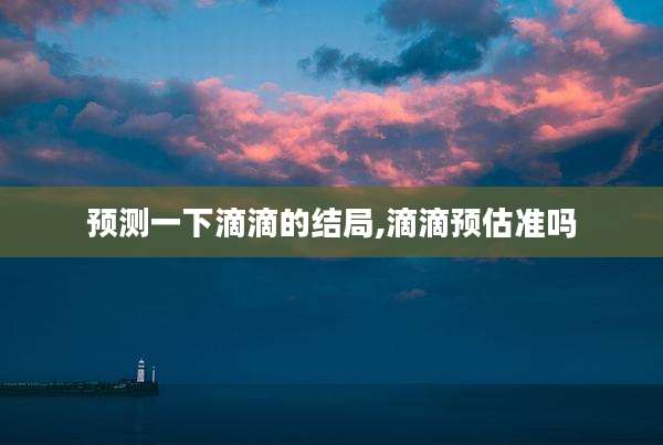 预测一下滴滴的结局,滴滴预估准吗