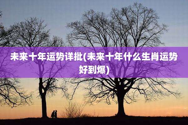 未来十年运势详批(未来十年什么生肖运势好到爆)