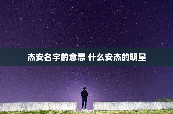 杰安名字的意思 什么安杰的明星