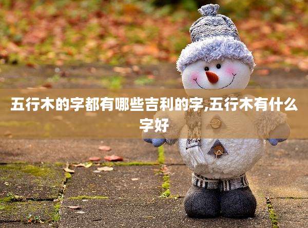 五行木的字都有哪些吉利的字,五行木有什么字好